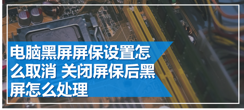 电脑黑屏屏保设置怎么取消关闭屏保后黑屏怎么处理 与非网